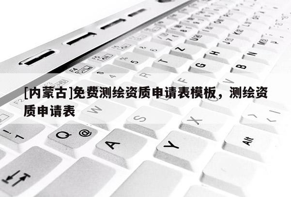 [內(nèi)蒙古]免費(fèi)測(cè)繪資質(zhì)申請(qǐng)表模板，測(cè)繪資質(zhì)申請(qǐng)表