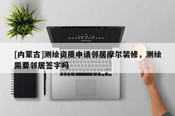 [內(nèi)蒙古]測繪資質(zhì)申請鄰居摩爾裝修，測繪需要鄰居簽字嗎