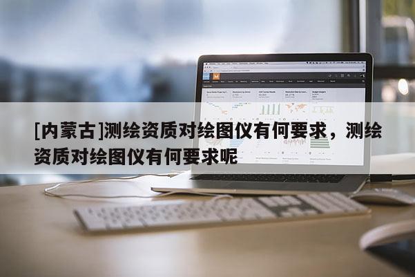 [內(nèi)蒙古]測(cè)繪資質(zhì)對(duì)繪圖儀有何要求，測(cè)繪資質(zhì)對(duì)繪圖儀有何要求呢