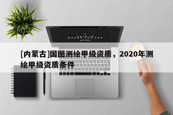[內(nèi)蒙古]國(guó)圖測(cè)繪甲級(jí)資質(zhì)，2020年測(cè)繪甲級(jí)資質(zhì)條件