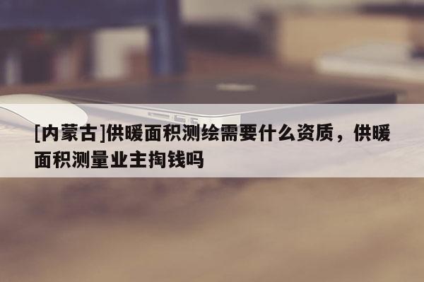 [內蒙古]供暖面積測繪需要什么資質，供暖面積測量業(yè)主掏錢嗎