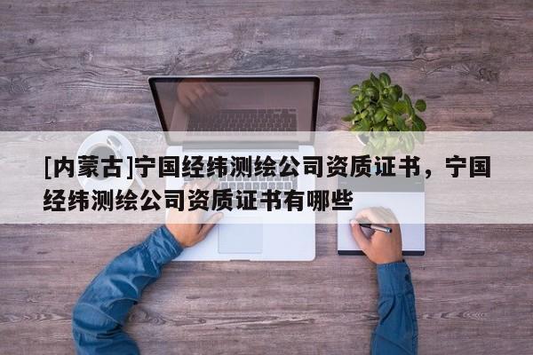 [內(nèi)蒙古]寧國(guó)經(jīng)緯測(cè)繪公司資質(zhì)證書，寧國(guó)經(jīng)緯測(cè)繪公司資質(zhì)證書有哪些