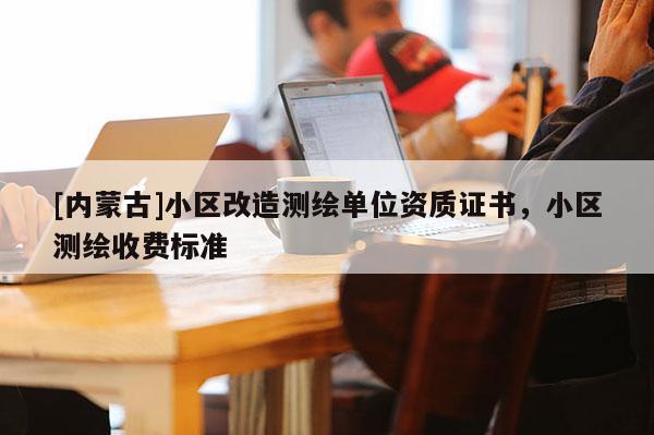 [內(nèi)蒙古]小區(qū)改造測繪單位資質(zhì)證書，小區(qū)測繪收費標(biāo)準(zhǔn)