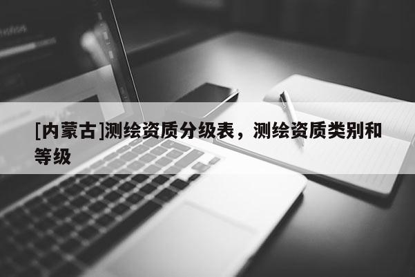[內(nèi)蒙古]測(cè)繪資質(zhì)分級(jí)表，測(cè)繪資質(zhì)類(lèi)別和等級(jí)