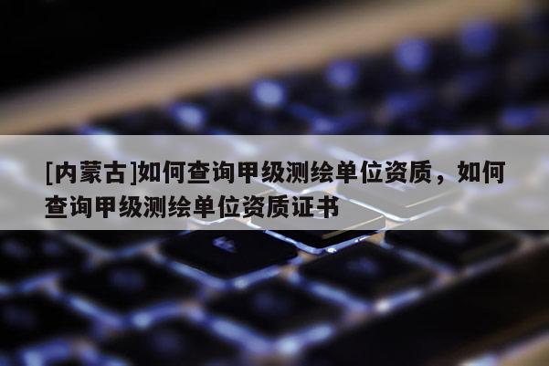 [內(nèi)蒙古]如何查詢甲級測繪單位資質(zhì)，如何查詢甲級測繪單位資質(zhì)證書