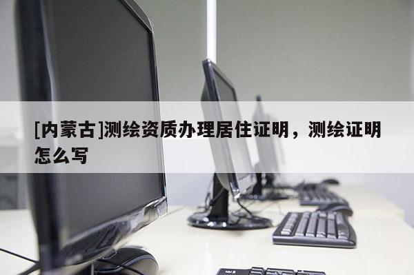 [內蒙古]測繪資質辦理居住證明，測繪證明怎么寫