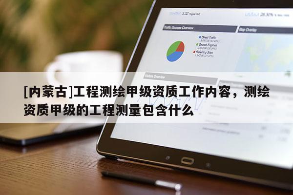 [內(nèi)蒙古]工程測繪甲級資質(zhì)工作內(nèi)容，測繪資質(zhì)甲級的工程測量包含什么