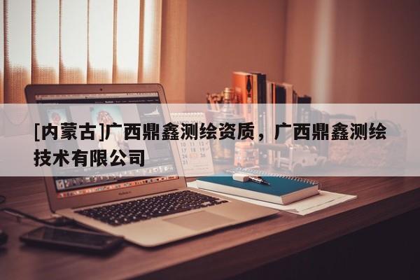 [內(nèi)蒙古]廣西鼎鑫測繪資質(zhì)，廣西鼎鑫測繪技術(shù)有限公司