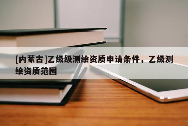 [內(nèi)蒙古]乙級級測繪資質(zhì)申請條件，乙級測繪資質(zhì)范圍