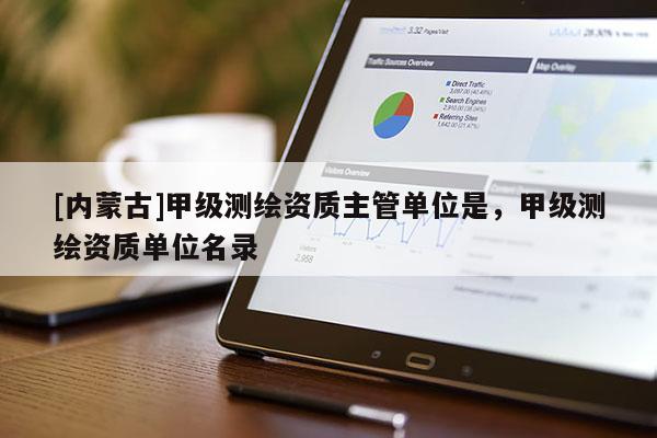 [內(nèi)蒙古]甲級(jí)測繪資質(zhì)主管單位是，甲級(jí)測繪資質(zhì)單位名錄