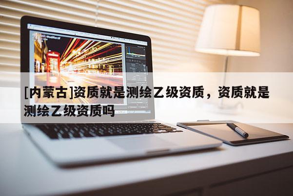 [內蒙古]資質就是測繪乙級資質，資質就是測繪乙級資質嗎