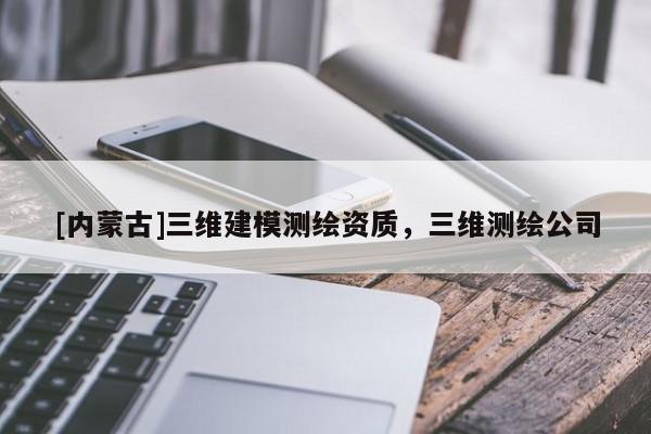 [內(nèi)蒙古]三維建模測(cè)繪資質(zhì)，三維測(cè)繪公司