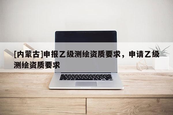 [內(nèi)蒙古]申報(bào)乙級(jí)測(cè)繪資質(zhì)要求，申請(qǐng)乙級(jí)測(cè)繪資質(zhì)要求