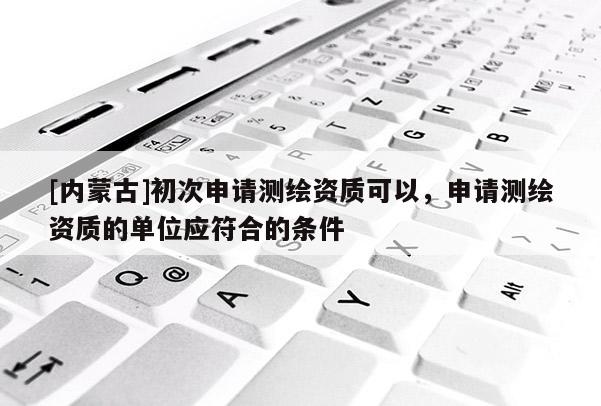 [內(nèi)蒙古]初次申請測繪資質(zhì)可以，申請測繪資質(zhì)的單位應(yīng)符合的條件