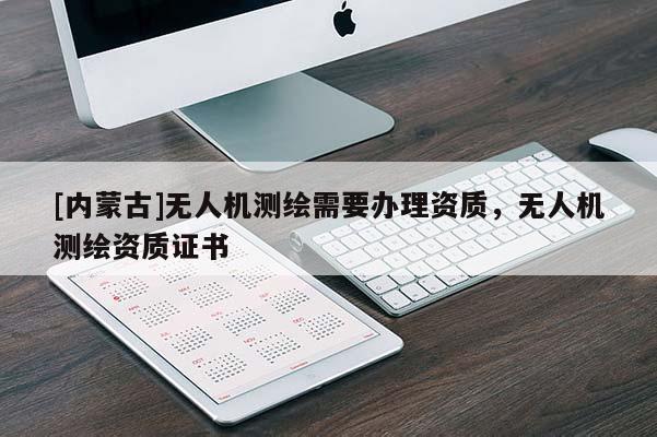 [內(nèi)蒙古]無人機測繪需要辦理資質(zhì)，無人機測繪資質(zhì)證書