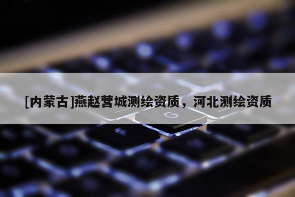 [內(nèi)蒙古]燕趙營(yíng)城測(cè)繪資質(zhì)，河北測(cè)繪資質(zhì)