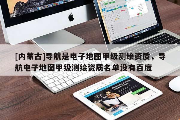 [內(nèi)蒙古]導(dǎo)航是電子地圖甲級(jí)測(cè)繪資質(zhì)，導(dǎo)航電子地圖甲級(jí)測(cè)繪資質(zhì)名單沒有百度