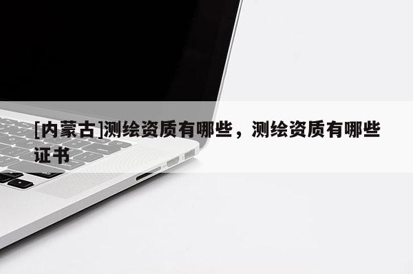 [內(nèi)蒙古]測繪資質(zhì)有哪些，測繪資質(zhì)有哪些證書
