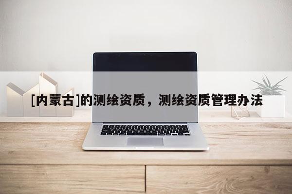[內(nèi)蒙古]的測繪資質(zhì)，測繪資質(zhì)管理辦法