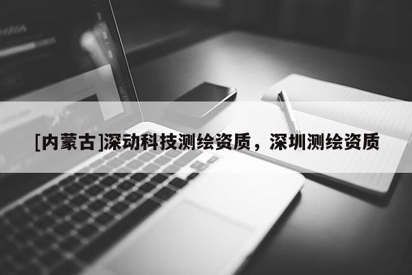 [內(nèi)蒙古]深動(dòng)科技測繪資質(zhì)，深圳測繪資質(zhì)