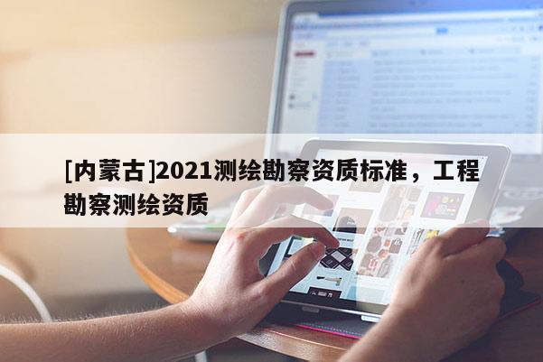 [內(nèi)蒙古]2021測(cè)繪勘察資質(zhì)標(biāo)準(zhǔn)，工程勘察測(cè)繪資質(zhì)