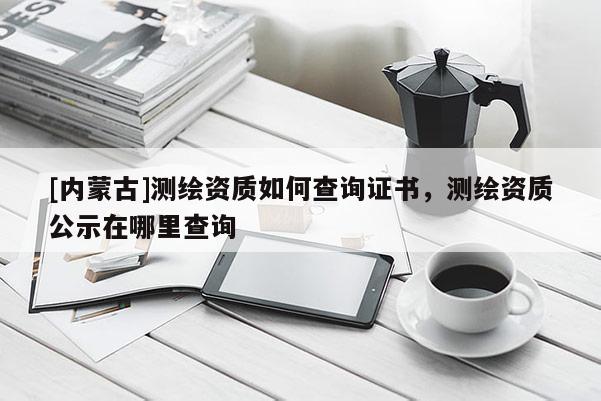[內(nèi)蒙古]測(cè)繪資質(zhì)如何查詢證書，測(cè)繪資質(zhì)公示在哪里查詢