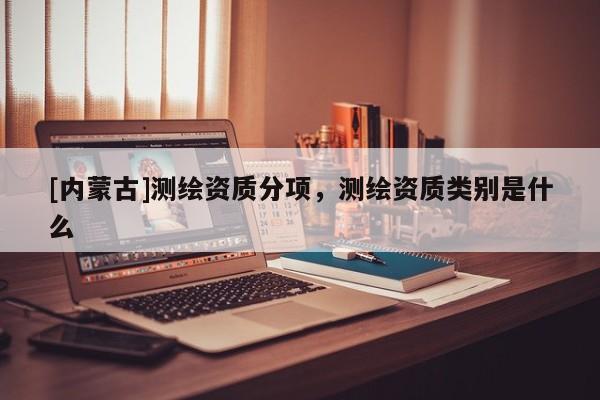 [內(nèi)蒙古]測(cè)繪資質(zhì)分項(xiàng)，測(cè)繪資質(zhì)類別是什么