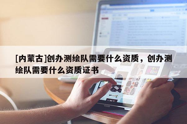 [內(nèi)蒙古]創(chuàng)辦測(cè)繪隊(duì)需要什么資質(zhì)，創(chuàng)辦測(cè)繪隊(duì)需要什么資質(zhì)證書(shū)