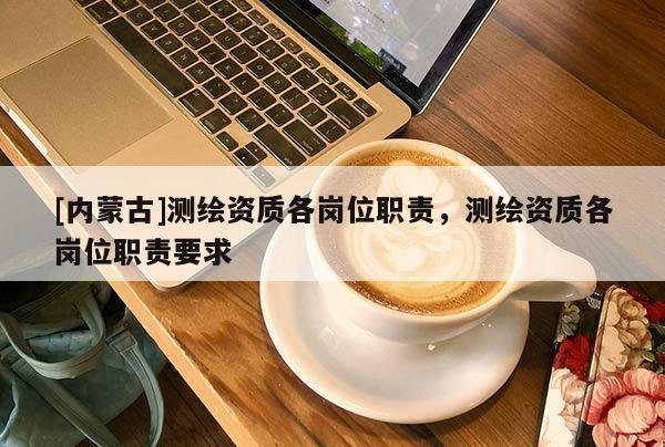 [內(nèi)蒙古]測繪資質(zhì)各崗位職責(zé)，測繪資質(zhì)各崗位職責(zé)要求
