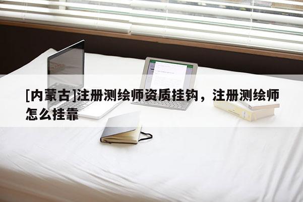 [內(nèi)蒙古]注冊(cè)測(cè)繪師資質(zhì)掛鉤，注冊(cè)測(cè)繪師怎么掛靠