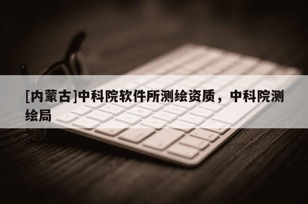 [內(nèi)蒙古]中科院軟件所測(cè)繪資質(zhì)，中科院測(cè)繪局