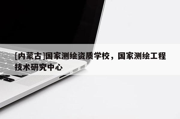 [內(nèi)蒙古]國家測繪資質(zhì)學(xué)校，國家測繪工程技術(shù)研究中心
