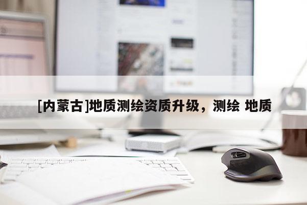 [內(nèi)蒙古]地質(zhì)測(cè)繪資質(zhì)升級(jí)，測(cè)繪 地質(zhì)