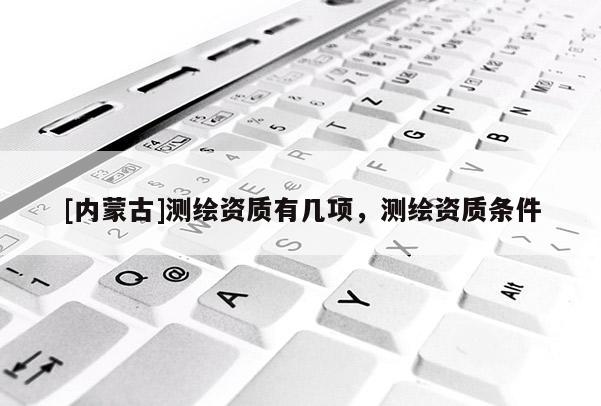 [內(nèi)蒙古]測(cè)繪資質(zhì)有幾項(xiàng)，測(cè)繪資質(zhì)條件