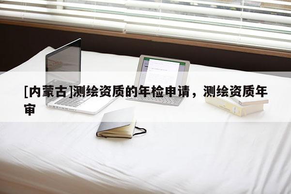 [內(nèi)蒙古]測(cè)繪資質(zhì)的年檢申請(qǐng)，測(cè)繪資質(zhì)年審