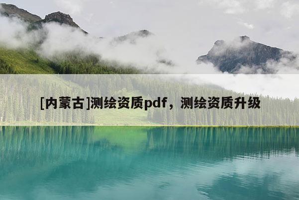 [內(nèi)蒙古]測繪資質(zhì)pdf，測繪資質(zhì)升級