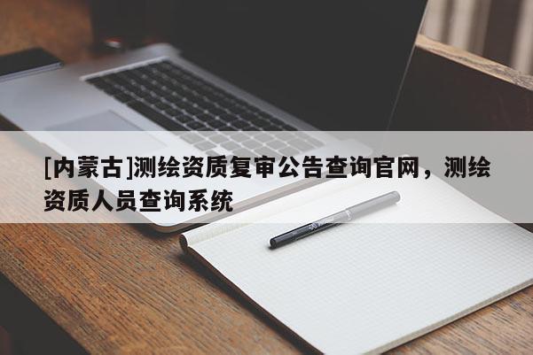 [內(nèi)蒙古]測(cè)繪資質(zhì)復(fù)審公告查詢(xún)官網(wǎng)，測(cè)繪資質(zhì)人員查詢(xún)系統(tǒng)