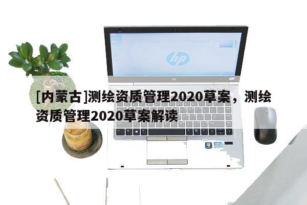 [內(nèi)蒙古]測(cè)繪資質(zhì)管理2020草案，測(cè)繪資質(zhì)管理2020草案解讀
