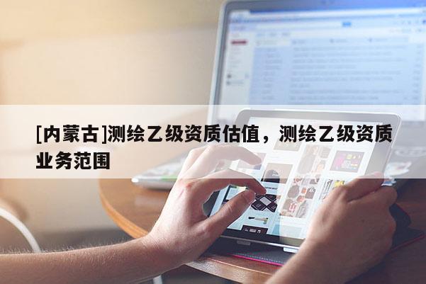[內(nèi)蒙古]測繪乙級資質(zhì)估值，測繪乙級資質(zhì)業(yè)務(wù)范圍