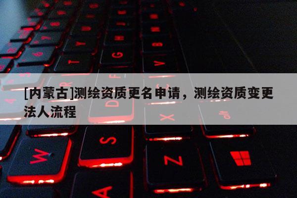 [內(nèi)蒙古]測(cè)繪資質(zhì)更名申請(qǐng)，測(cè)繪資質(zhì)變更法人流程