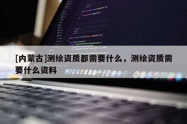 [內(nèi)蒙古]測(cè)繪資質(zhì)都需要什么，測(cè)繪資質(zhì)需要什么資料