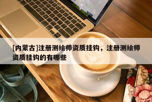 [內蒙古]注冊測繪師資質掛鉤，注冊測繪師資質掛鉤的有哪些