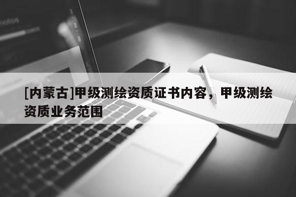 [內蒙古]甲級測繪資質證書內容，甲級測繪資質業(yè)務范圍