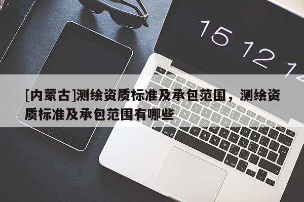 [內(nèi)蒙古]測繪資質(zhì)標(biāo)準(zhǔn)及承包范圍，測繪資質(zhì)標(biāo)準(zhǔn)及承包范圍有哪些