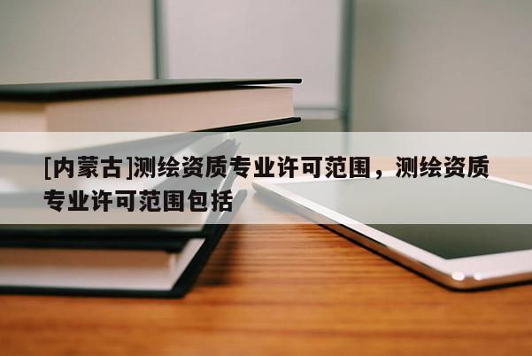 [內(nèi)蒙古]測(cè)繪資質(zhì)專業(yè)許可范圍，測(cè)繪資質(zhì)專業(yè)許可范圍包括