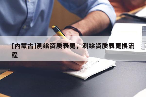 [內(nèi)蒙古]測(cè)繪資質(zhì)表更，測(cè)繪資質(zhì)表更換流程