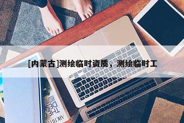 [內(nèi)蒙古]測繪臨時資質(zhì)，測繪臨時工