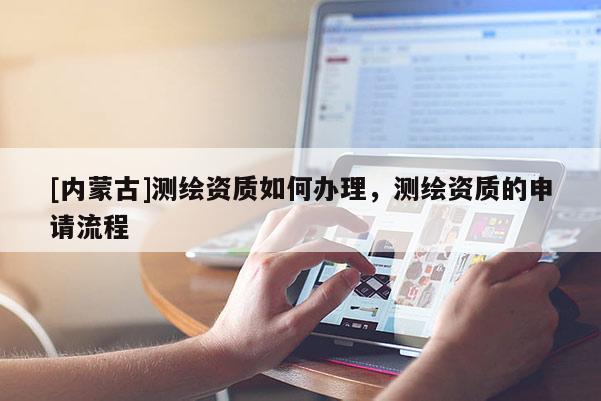 [內(nèi)蒙古]測(cè)繪資質(zhì)如何辦理，測(cè)繪資質(zhì)的申請(qǐng)流程