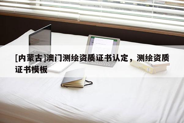 [內(nèi)蒙古]澳門測繪資質(zhì)證書認定，測繪資質(zhì)證書模板