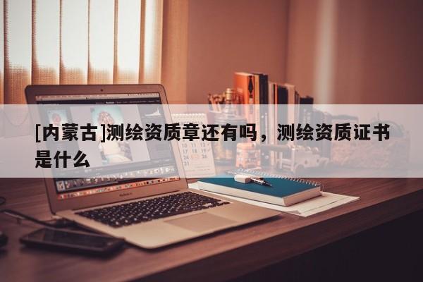 [內(nèi)蒙古]測繪資質(zhì)章還有嗎，測繪資質(zhì)證書是什么